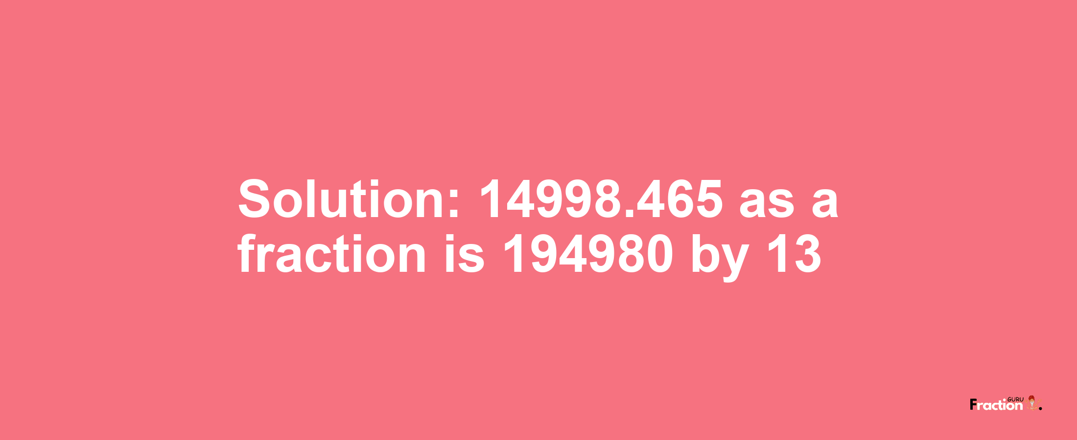 Solution:14998.465 as a fraction is 194980/13